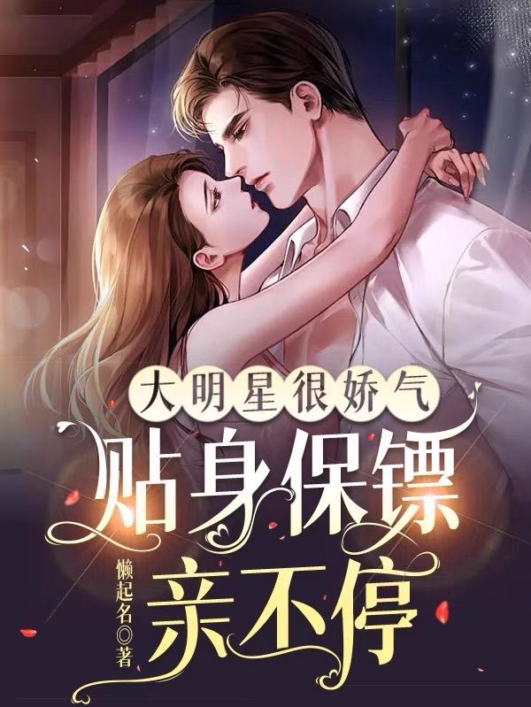 大明星很娇气,贴身保镖亲不停