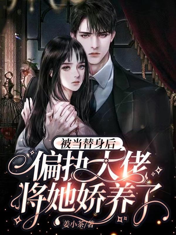 被当替身后,偏执大佬将她娇养了