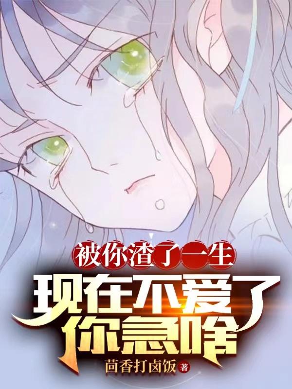 被你渣了一生,现在不爱了你急啥