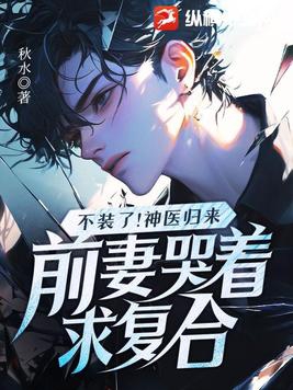 不装了！神医归来,前妻哭着求复合