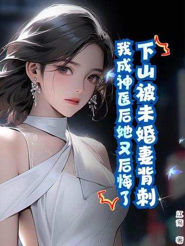下山被未婚妻背刺,我成神医后她又后悔了？
