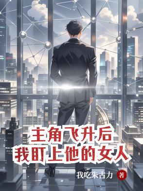 主角飞升后,我盯上他的女人