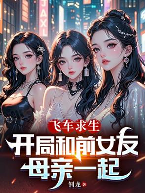 飞车求生开局和前女友母亲一起的小说免费阅读全文下载