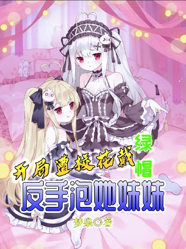 开局遭校花戴绿帽,反手泡她妹妹