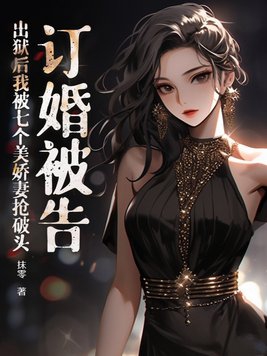 订婚被告,出狱后我被七个美娇妻抢破头