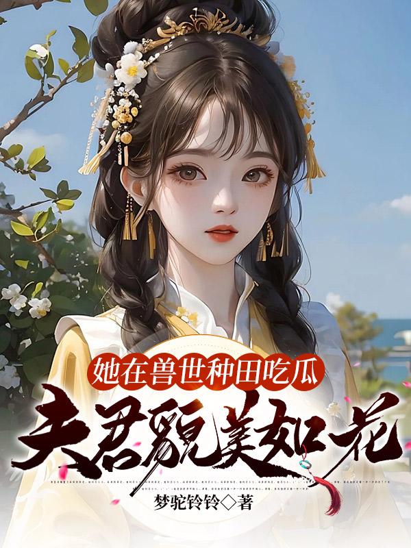 她在兽世种田吃瓜,夫君貌美如花