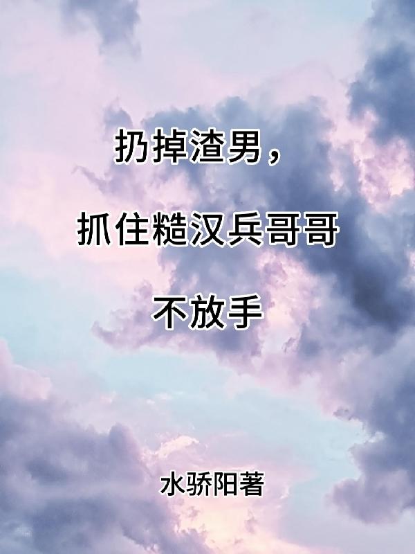 扔掉渣男,抓住糙汉兵哥哥不放手