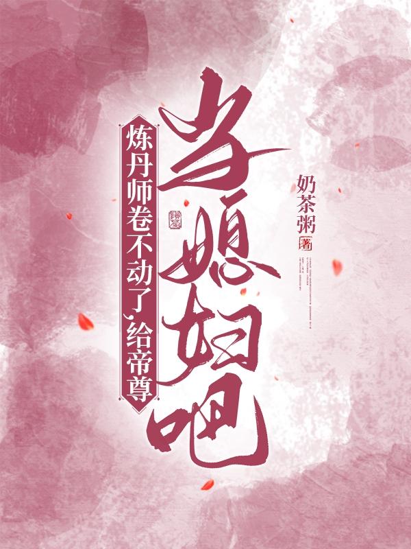 炼丹师卷不动了,给帝尊当媳妇吧