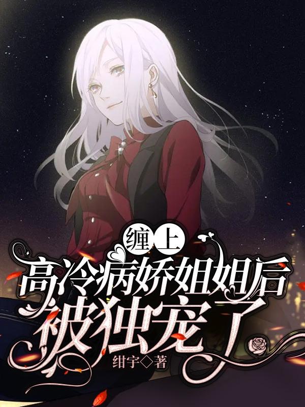 缠上高冷病娇姐姐后,被独宠了