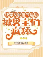 快穿女配抢气运后,被男主们疯舔