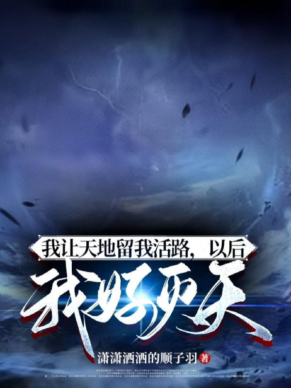 我让天地留我活路,以后我好灭天