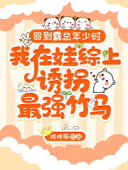 回到霸总年少时,我在娃综上诱拐最强竹马