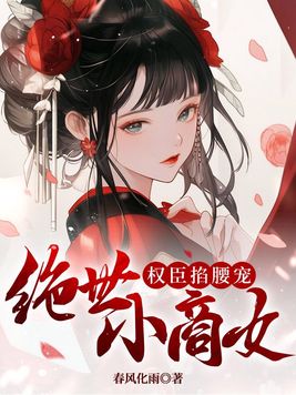 绝世小商女,权臣掐腰宠