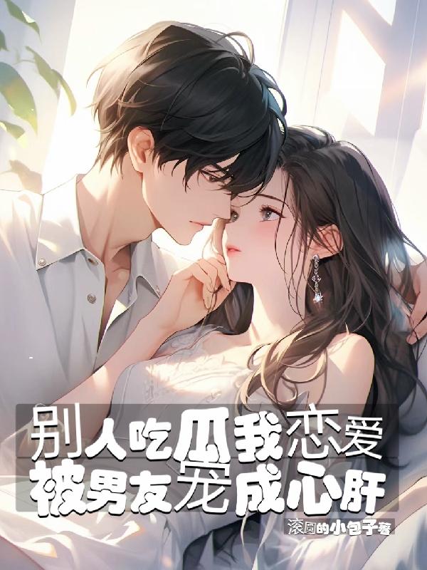 别人吃瓜我恋爱,被男友宠成心肝