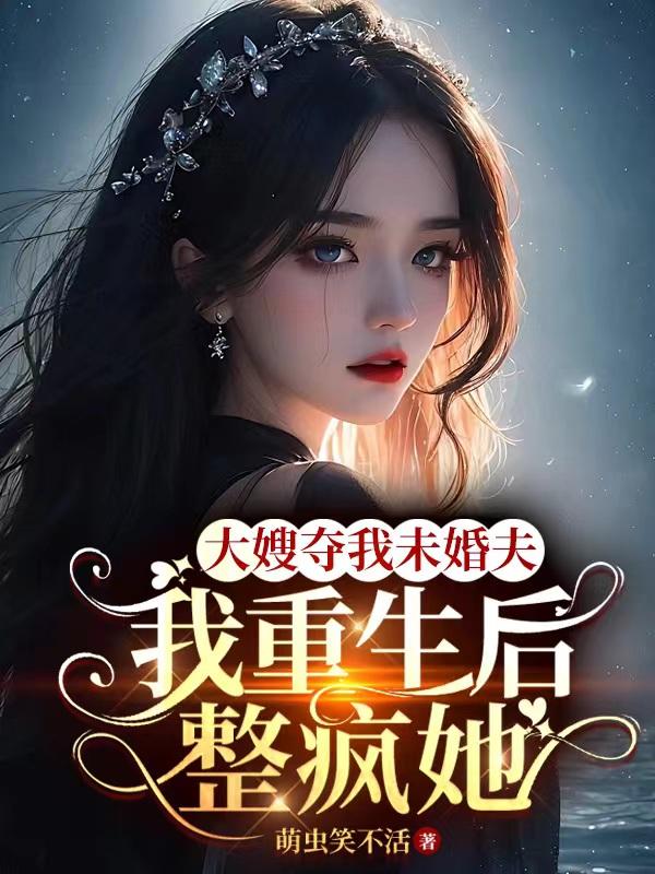 大嫂抢我未婚夫,重生后我整疯她