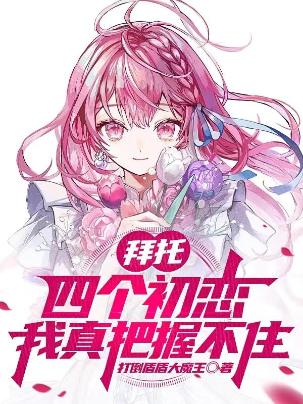 拜托,四个初恋我真把握不住